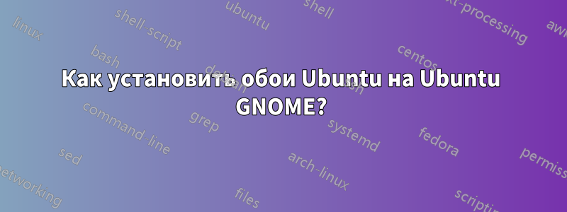 Как установить обои Ubuntu на Ubuntu GNOME?