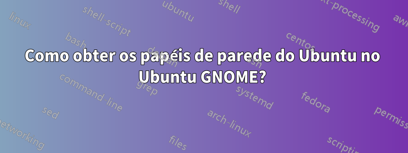 Como obter os papéis de parede do Ubuntu no Ubuntu GNOME?