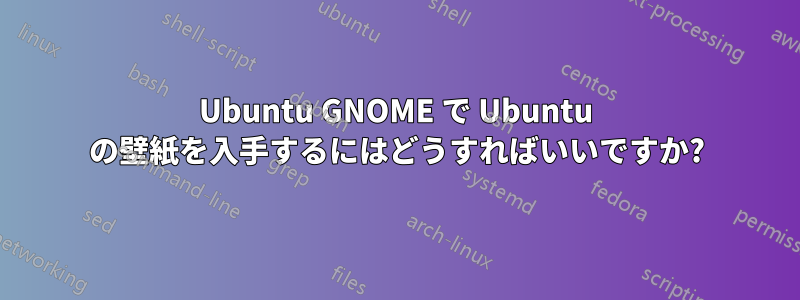 Ubuntu GNOME で Ubuntu の壁紙を入手するにはどうすればいいですか?