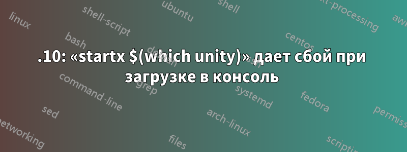 15.10: «startx $(which unity)» дает сбой при загрузке в консоль