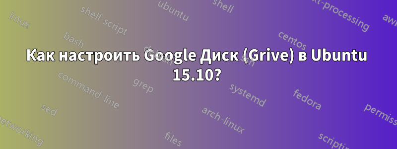 Как настроить Google Диск (Grive) в Ubuntu 15.10?