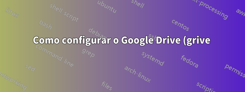 Como configurar o Google Drive (grive) no Ubuntu 15.10?