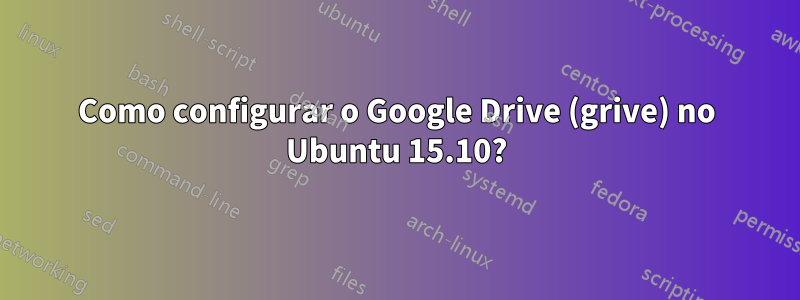 Como configurar o Google Drive (grive) no Ubuntu 15.10?