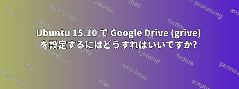 Ubuntu 15.10 で Google Drive (grive) を設定するにはどうすればいいですか?