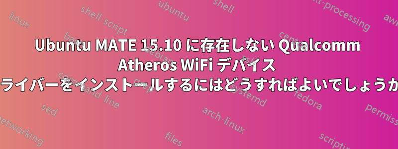 Ubuntu MATE 15.10 に存在しない Qualcomm Atheros WiFi デバイス ドライバーをインストールするにはどうすればよいでしょうか?