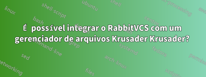 É possível integrar o RabbitVCS com um gerenciador de arquivos Krusader Krusader?
