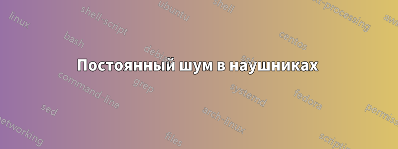 Постоянный шум в наушниках