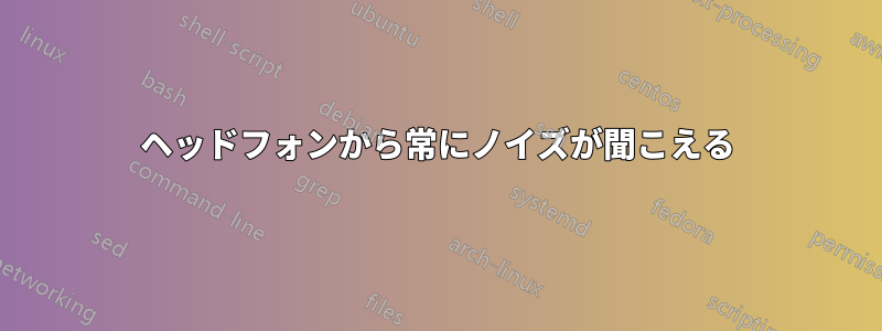ヘッドフォンから常にノイズが聞こえる