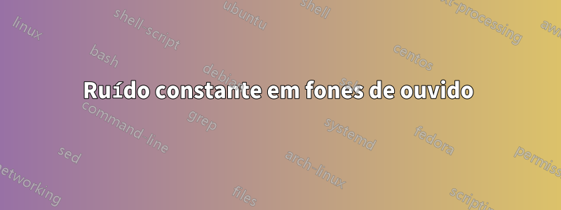 Ruído constante em fones de ouvido