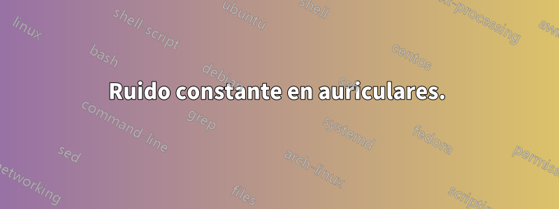 Ruido constante en auriculares.