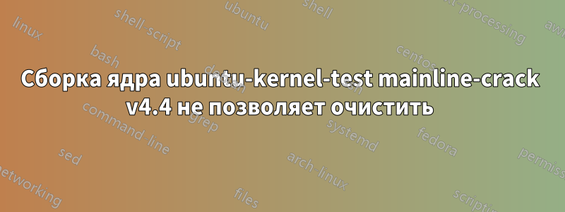 Сборка ядра ubuntu-kernel-test mainline-crack v4.4 не позволяет очистить