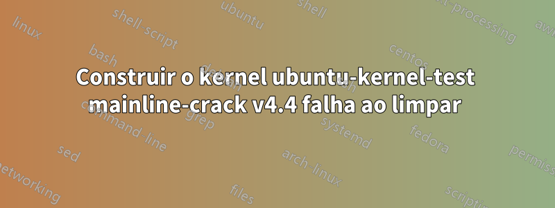 Construir o kernel ubuntu-kernel-test mainline-crack v4.4 falha ao limpar