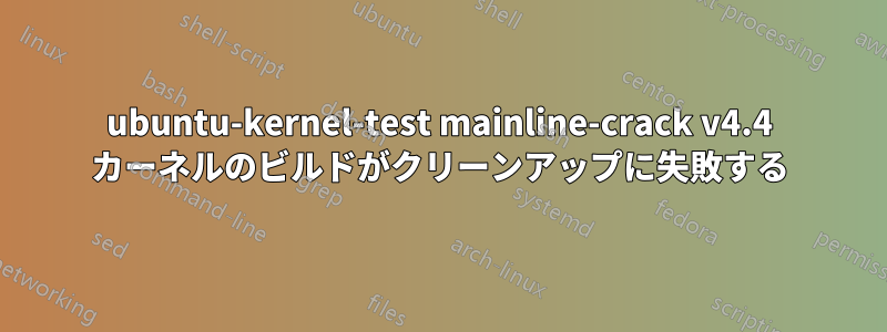 ubuntu-kernel-test mainline-crack v4.4 カーネルのビルドがクリーンアップに失敗する