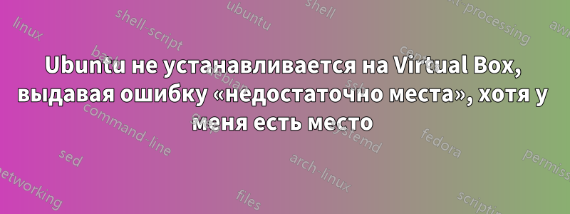 Ubuntu не устанавливается на Virtual Box, выдавая ошибку «недостаточно места», хотя у меня есть место