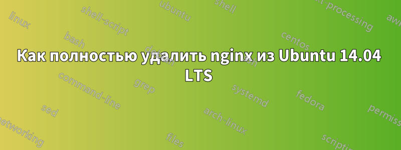 Как полностью удалить nginx из Ubuntu 14.04 LTS