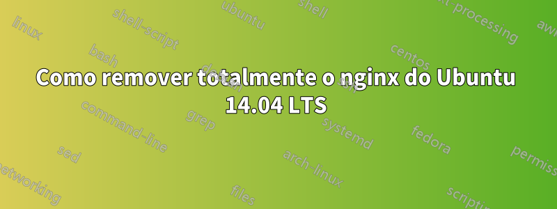Como remover totalmente o nginx do Ubuntu 14.04 LTS