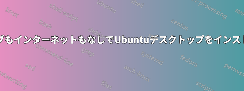 CDドライブもインターネットもなしでUbuntuデスクトップをインストールする