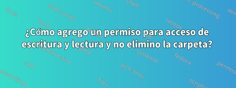 ¿Cómo agrego un permiso para acceso de escritura y lectura y no elimino la carpeta?
