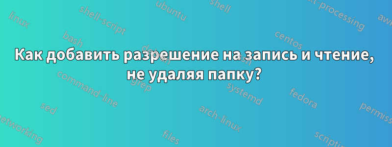 Как добавить разрешение на запись и чтение, не удаляя папку?