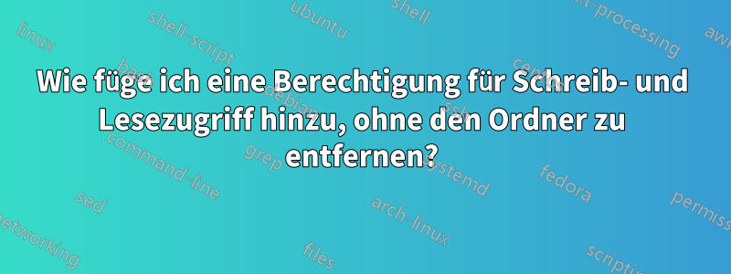 Wie füge ich eine Berechtigung für Schreib- und Lesezugriff hinzu, ohne den Ordner zu entfernen?