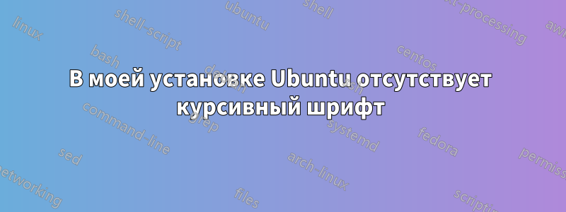 В моей установке Ubuntu отсутствует курсивный шрифт