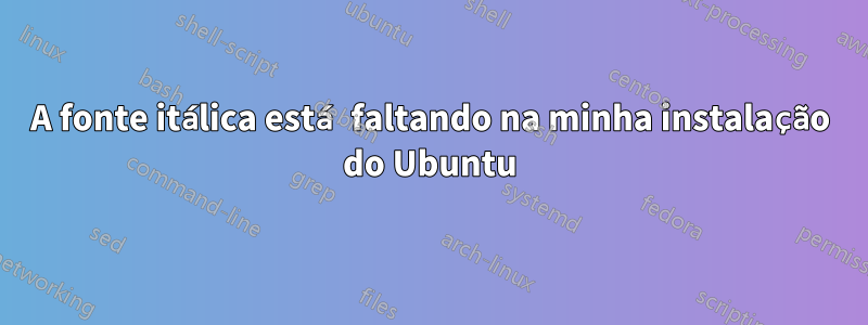 A fonte itálica está faltando na minha instalação do Ubuntu