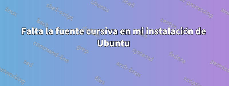 Falta la fuente cursiva en mi instalación de Ubuntu