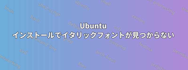 Ubuntu インストールでイタリックフォントが見つからない