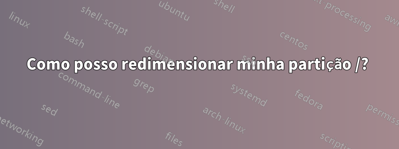 Como posso redimensionar minha partição /?