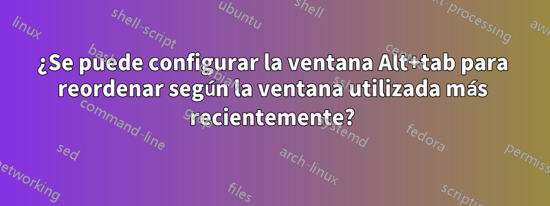 ¿Se puede configurar la ventana Alt+tab para reordenar según la ventana utilizada más recientemente?