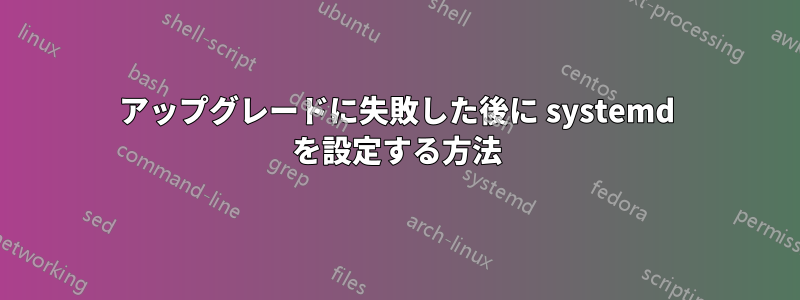 アップグレードに失敗した後に systemd を設定する方法
