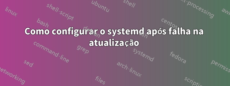 Como configurar o systemd após falha na atualização