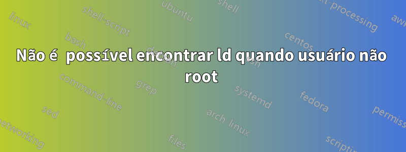 Não é possível encontrar ld quando usuário não root