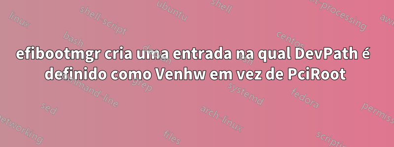 efibootmgr cria uma entrada na qual DevPath é definido como Venhw em vez de PciRoot