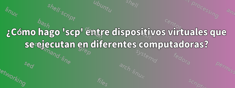 ¿Cómo hago 'scp' entre dispositivos virtuales que se ejecutan en diferentes computadoras?