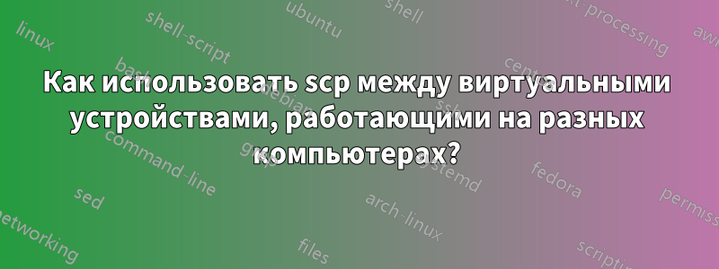 Как использовать scp между виртуальными устройствами, работающими на разных компьютерах?