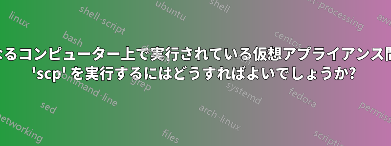 異なるコンピューター上で実行されている仮想アプライアンス間で 'scp' を実行するにはどうすればよいでしょうか?