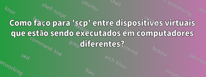 Como faço para 'scp' entre dispositivos virtuais que estão sendo executados em computadores diferentes?
