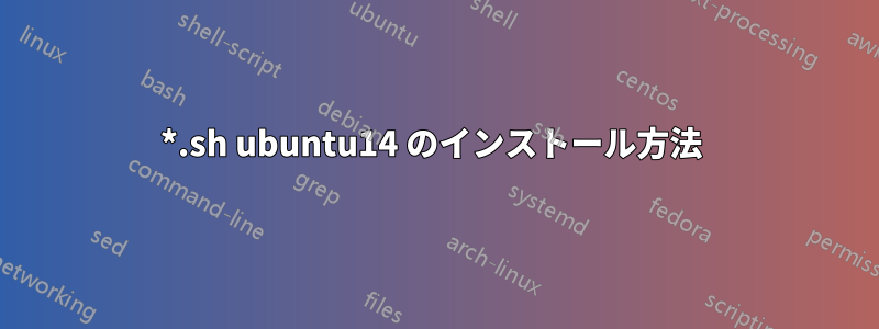 *.sh ubuntu14 のインストール方法 
