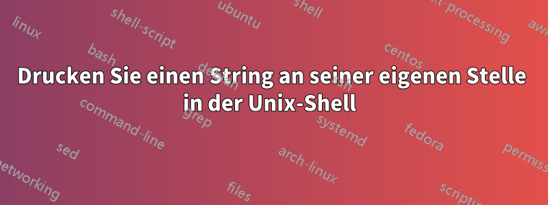 Drucken Sie einen String an seiner eigenen Stelle in der Unix-Shell 