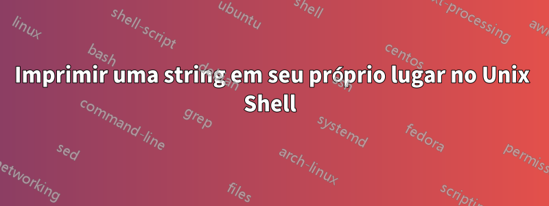 Imprimir uma string em seu próprio lugar no Unix Shell 