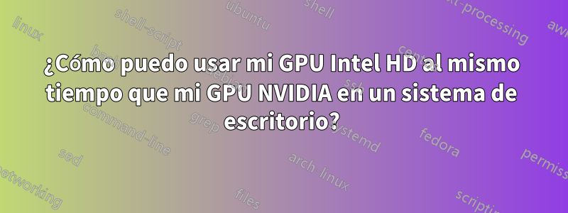 ¿Cómo puedo usar mi GPU Intel HD al mismo tiempo que mi GPU NVIDIA en un sistema de escritorio?