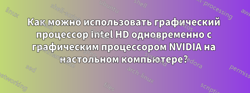 Как можно использовать графический процессор Intel HD одновременно с графическим процессором NVIDIA на настольном компьютере?