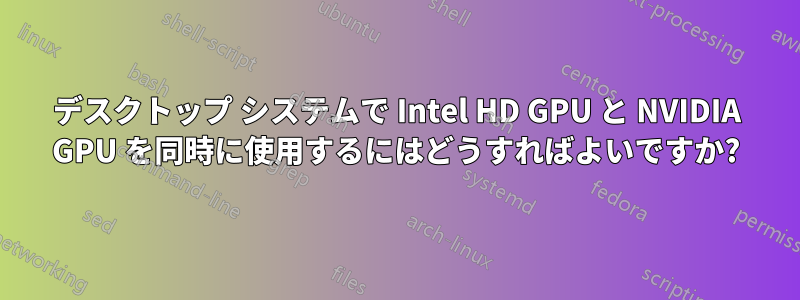 デスクトップ システムで Intel HD GPU と NVIDIA GPU を同時に使用するにはどうすればよいですか?