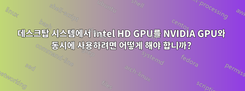 데스크탑 시스템에서 Intel HD GPU를 NVIDIA GPU와 동시에 사용하려면 어떻게 해야 합니까?