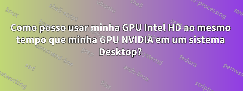 Como posso usar minha GPU Intel HD ao mesmo tempo que minha GPU NVIDIA em um sistema Desktop?