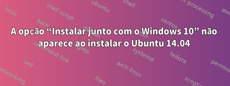 A opção “Instalar junto com o Windows 10” não aparece ao instalar o Ubuntu 14.04