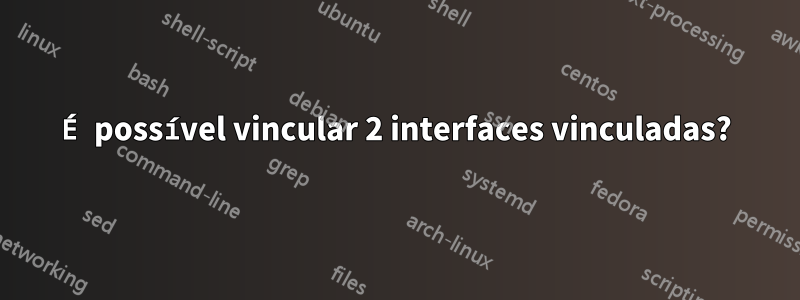 É possível vincular 2 interfaces vinculadas?