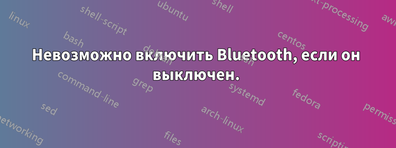 Невозможно включить Bluetooth, если он выключен.