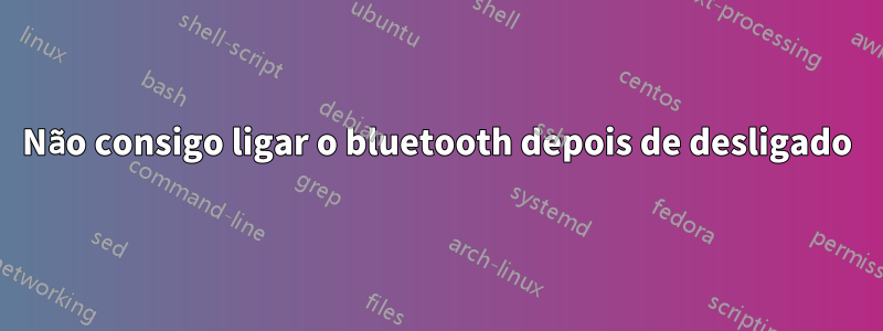 Não consigo ligar o bluetooth depois de desligado